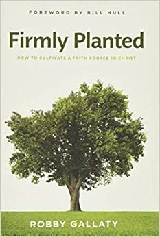 Firmly Planted: How to Cultivate a Faith Rooted in Christ by Robby Gallaty, Bill Hull