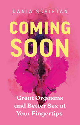 Coming Soon: Great Orgasms and Better Sex at Your Fingertips by Dania Schiftan, Anne Posten