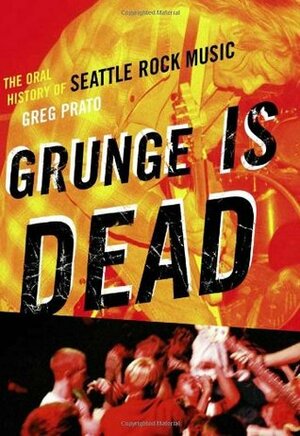 Grunge Is Dead: The Oral History of Seattle Rock Music by Greg Prato