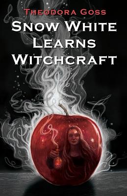 Snow White Learns Witchcraft: Stories and Poems by Theodora Goss