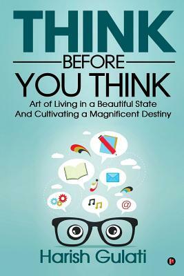 Think Before You Think: Art of Living in a Beautiful State And Cultivating a Magnificent Destiny by Harish Gulati