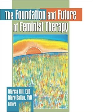 The Foundation and Future of Feminist Therapy by Marcia Hill, Mary Ballou