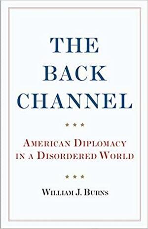 The Back Channel: American Diplomacy in a Disordered World by William J. Burns