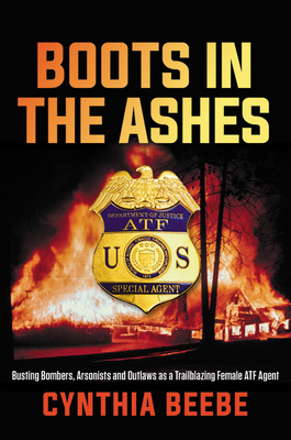 Boots in the Ashes: Busting Bombers, Arsonists and Outlaws as a Trailblazing Female ATF Agent by Cynthia Beebe