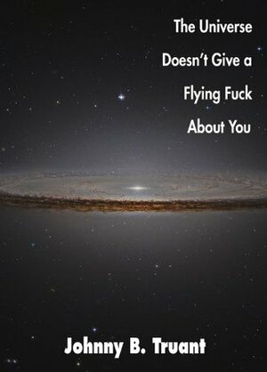 The Universe Doesn't Give a Flying Fuck About You by Johnny B. Truant