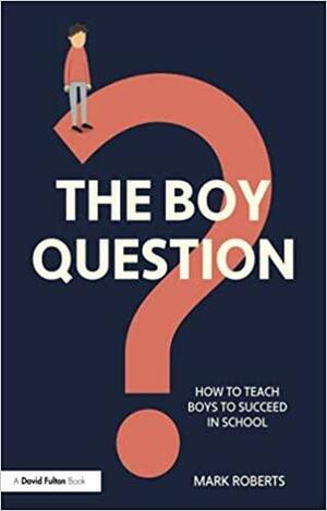 The Boy Question: How to Teach Boys to Succeed in School by Mark Roberts