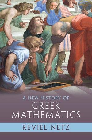 A New History of Greek Mathematics by Reviel Netz