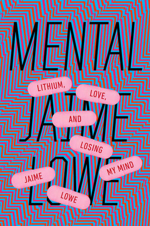 Mental: Lithium, Love, and Losing My Mind by Jaime Lowe