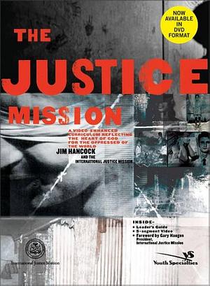 The Justice Mission: A Video-Enhanced Curriculum Reflecting the Heart of God for the Oppressed of the World by Jim Hancock, International Justice Mission