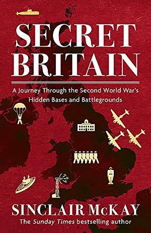 Secret Britain: A Journey Through the Second World War's Hidden Bases and Battlegrounds by Sinclair McKay