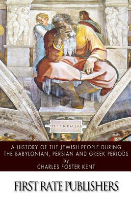 A History of the Jewish People during the Babylonian, Persian and Greek Periods by Charles Foster Kent