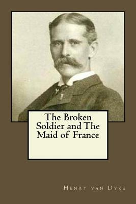 The Broken Soldier and The Maid of France by Henry Van Dyke