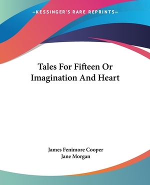 Tales For Fifteen Or Imagination And Heart by Jane Morgan, James Fenimore Cooper