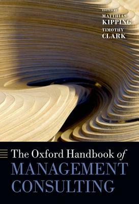 The Oxford Handbook of Management Consulting by Timothy Clark, Matthias Kipping