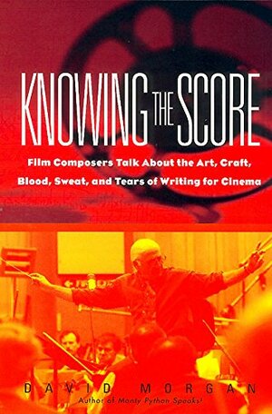 Knowing the Score: Film Composers Talk About the Art, Craft, Blood, Sweat, and Tears of Writing for Cinema by David O. Morgan