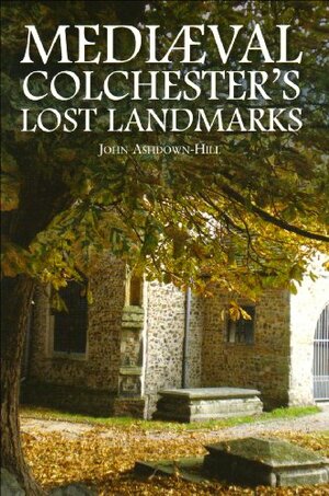 Mediaeval Colchester's Lost Landmarks by John Ashdown-Hill