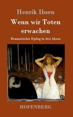 Wenn wir Toten erwachen: Dramatischer Epilog in drei Akten by Henrik Ibsen