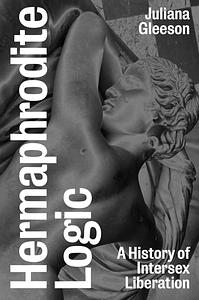 Hermaphrodite Logic: A History of Intersex Liberation by Juliana Gleeson