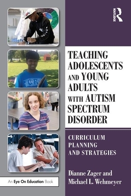 Teaching Adolescents and Young Adults with Autism Spectrum Disorder: Curriculum Planning and Strategies by Michael L. Wehmeyer, Dianne Zager