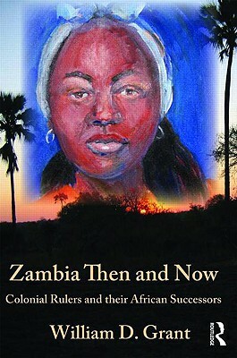 Zambia Then and Now: Colonial Rulers and Their African Successors by William Grant