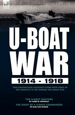 U-Boat War 1914-1918: Two Contrasting Accounts from Both Sides of the Conflict at Sea During the Great War---The U-Boat Hunters & the Diary by James B. Connolly, Karl Von Schenk