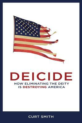Deicide: How Eliminating The Deity Is Destroying America by Curt Smith