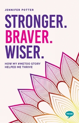 Stronger. Braver. Wiser.: How My #metoo Story Helped Me Thrive by Jennifer Potter