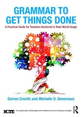 Grammar to Get Things Done: A Practical Guide for Teachers Anchored in Real-World Usage by Michelle D. Devereaux, Darren Crovitz