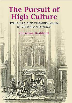 The Pursuit of High Culture: John Ella and Chamber Music in Victorian London by Christina Bashford