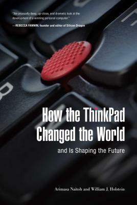 How the ThinkPad Changed the Worlda and Is Shaping the Future by William J. Holstein, Arimasa Naitoh