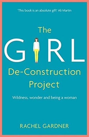 The Girl De-Construction Project: Wildness, wonder and being a woman by Rachel Gardner