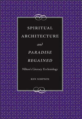 Spiritual Architecture and Paradise Regained: Milton's Literary Ecclesiology by Ken Simpson