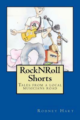 Rock N Roll Shorts: A collection of tales from the local musician's road. by Rodney Hart