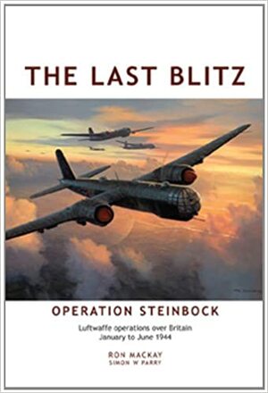 The Last Blitz: Operation Steinbock, the Luftwaffe's Last Blitz on Britain - January to May 1944 by Ron Mackay
