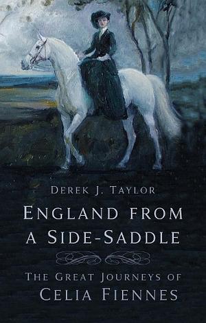 England from a Side-Saddle: The Great Journeys of Celia Fiennes by Derek J. Taylor