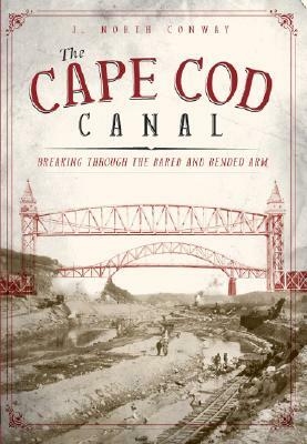 The Cape Cod Canal: Breaking Through the Bared and Bended Arm by J. North Conway