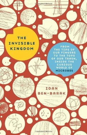 The Invisible Kingdom: From the Tips of Our Fingers to the Tops of Our Trash, Inside the Curious World of Microbes by Idan Ben-Barak