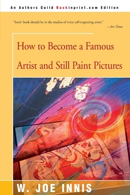 How to Become a Famous Artist and Still Paint Pictures by W. Joe Innis