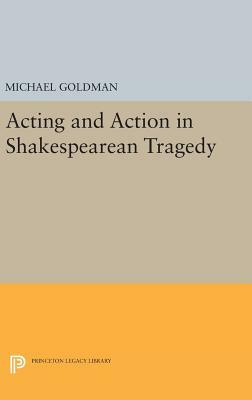 Acting and Action in Shakespearean Tragedy by Michael Goldman