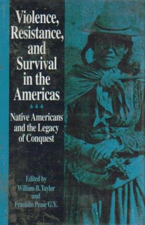 Violence, Resistance, And Survival In The Americas: Native Americans And The Legacy Of Conquest by William B. Taylor