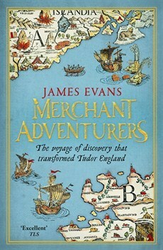 Merchant Adventurers: The Voyage of Discovery that Transformed Tudor England by James Evans