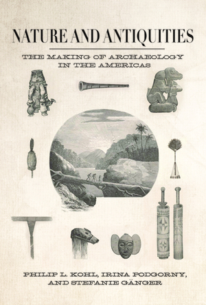 Nature and Antiquities: The Making of Archaeology in the Americas by Irina Podgorny, Philip L. Kohl, Stefanie Ganger