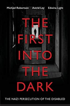 The First into the Dark: The Nazi Persecution of the Disabled by Edwina Light, Astrid Ley, Michael Robertson