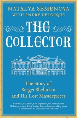 The Collector: The Story of Sergei Shchukin and His Lost Masterpieces by Natalya Semenova, André-Marc Delocque-Fourcaud