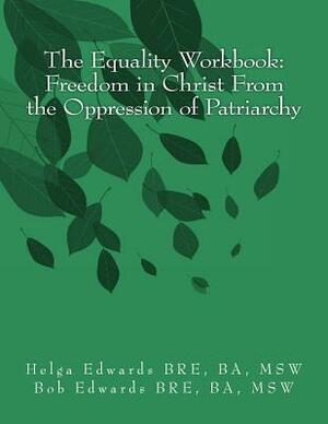 The Equality Workbook: Freedom in Christ from the Oppression of Patriarchy by Bob Edwards Msw, Helga Edwards Msw