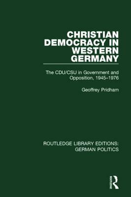 Christian Democracy in Western Germany (Rle: German Politics): The Cdu/CSU in Government and Opposition, 1945-1976 by Geoffrey Pridham