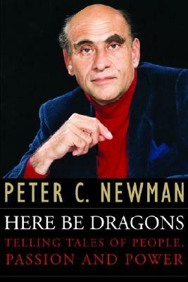 Here Be Dragons: Telling Tales of People, Passion and Power by Peter C. Newman