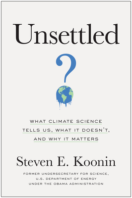 Unsettled: What Climate Science Tells Us, What It Doesn't, and Why It Matters by Steven E. Koonin