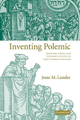 Inventing Polemic: Religion, Print, and Literary Culture in Early Modern England by Jesse M. Lander