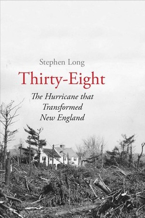 Thirty-Eight: The Hurricane That Transformed New England by Stephen Long